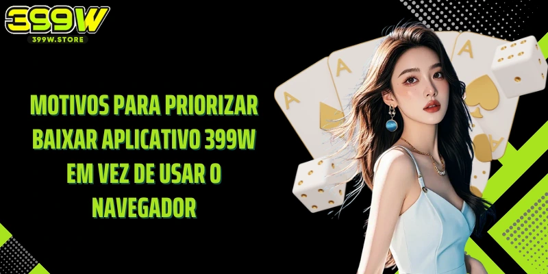 Motivos para priorizar baixar aplicativo 399W em vez de usar o navegador